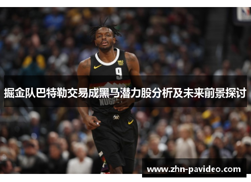 掘金队巴特勒交易成黑马潜力股分析及未来前景探讨