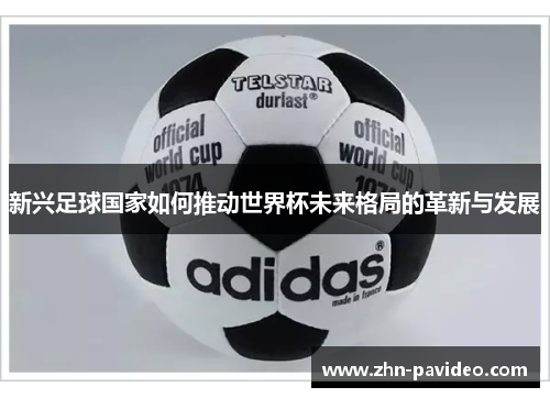 新兴足球国家如何推动世界杯未来格局的革新与发展