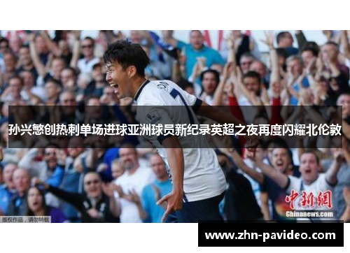 孙兴慜创热刺单场进球亚洲球员新纪录英超之夜再度闪耀北伦敦