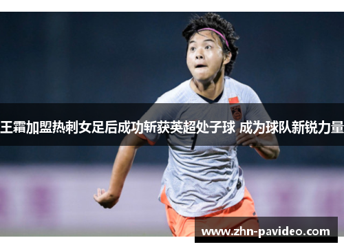 王霜加盟热刺女足后成功斩获英超处子球 成为球队新锐力量