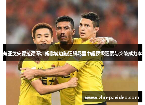 蒂亚戈安德拉德深圳新鹏城边路狂飙尽显中超顶级速度与突破威力本