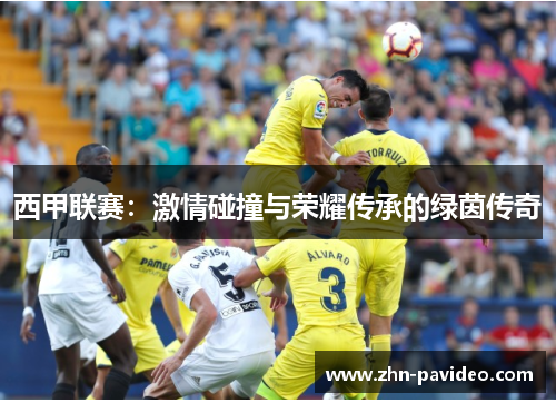 西甲联赛：激情碰撞与荣耀传承的绿茵传奇