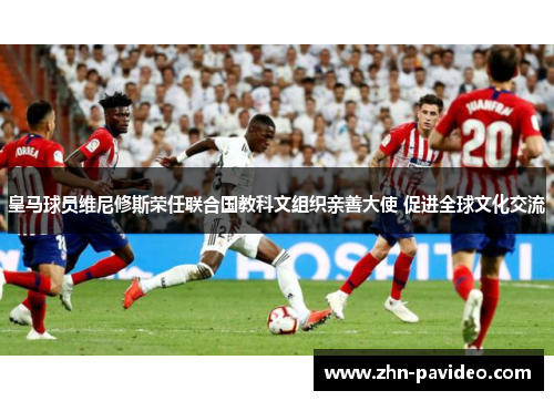 皇马球员维尼修斯荣任联合国教科文组织亲善大使 促进全球文化交流