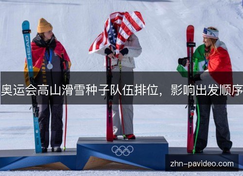 奥运会高山滑雪种子队伍排位，影响出发顺序