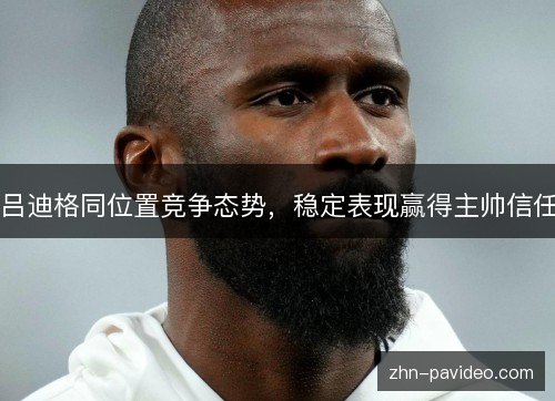 吕迪格同位置竞争态势，稳定表现赢得主帅信任